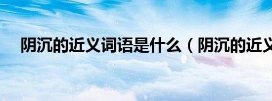 阴沉的近义词语是什么（阴沉的近义词）