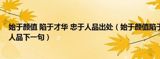 始于颜值 陷于才华 忠于人品出处（始于颜值陷于才华忠于人品下一句）