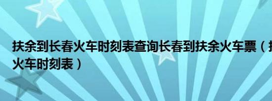 扶余到长春火车时刻表查询长春到扶余火车票（扶余到长春火车时刻表）