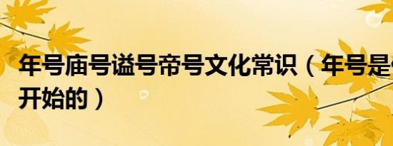 年号庙号谥号帝号文化常识（年号是什么时候开始的）