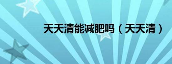 天天清能减肥吗（天天清）