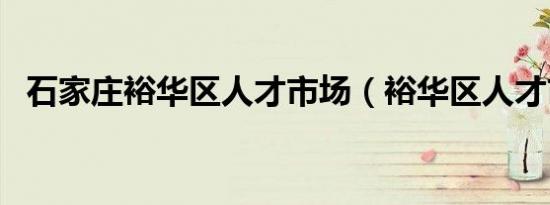 石家庄裕华区人才市场（裕华区人才市场）