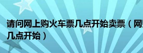 请问网上购火车票几点开始卖票（网购火车票几点开始）