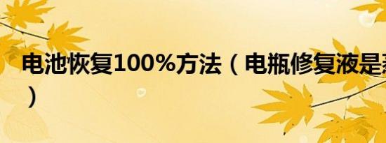 电池恢复100%方法（电瓶修复液是蒸馏水吗）