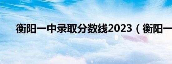 衡阳一中录取分数线2023（衡阳一中）