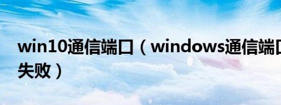 win10通信端口（windows通信端口初始化失败）
