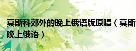 莫斯科郊外的晚上俄语版原唱（莫斯科郊外的晚上俄语）