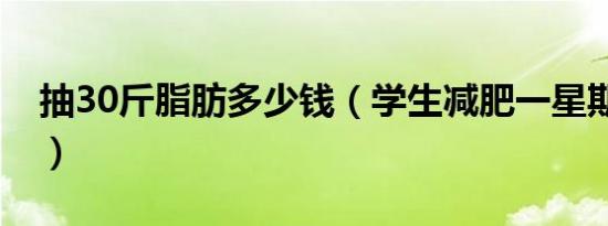 抽30斤脂肪多少钱（学生减肥一星期瘦20斤）