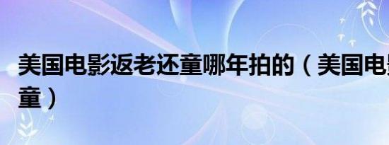 美国电影返老还童哪年拍的（美国电影返老还童）