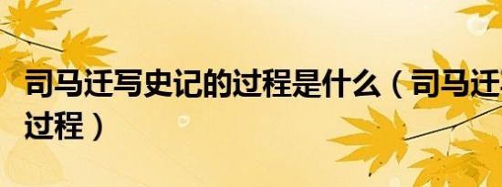 司马迁写史记的过程是什么（司马迁写史记的过程）