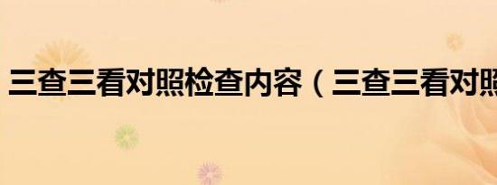 三查三看对照检查内容（三查三看对照检查）