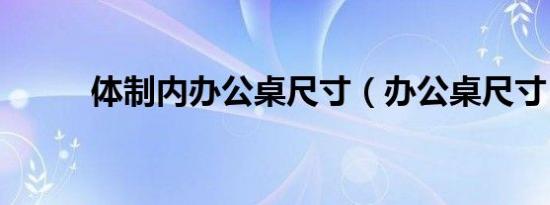 体制内办公桌尺寸（办公桌尺寸）