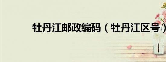 牡丹江邮政编码（牡丹江区号）