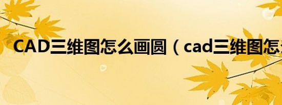 CAD三维图怎么画圆（cad三维图怎么画）