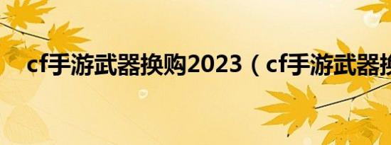 cf手游武器换购2023（cf手游武器换购）
