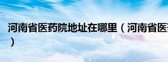 河南省医药院地址在哪里（河南省医药院地址）