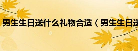 男生生日送什么礼物合适（男生生日送什么）