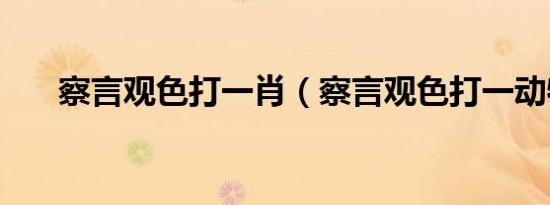 察言观色打一肖（察言观色打一动物）