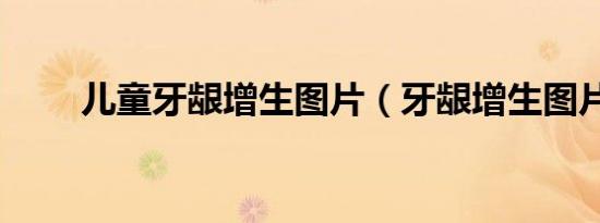 儿童牙龈增生图片（牙龈增生图片）