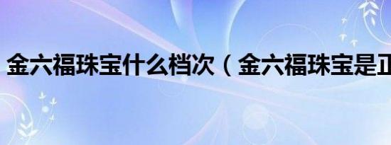 金六福珠宝什么档次（金六福珠宝是正品吗）