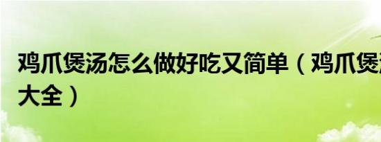 鸡爪煲汤怎么做好吃又简单（鸡爪煲汤的做法大全）