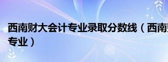 西南财大会计专业录取分数线（西南财大会计专业）