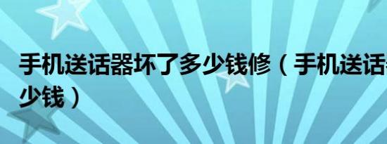 手机送话器坏了多少钱修（手机送话器坏了多少钱）