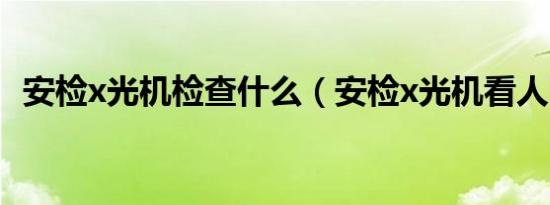 安检x光机检查什么（安检x光机看人图片）