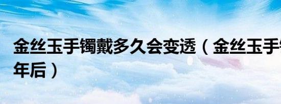 金丝玉手镯戴多久会变透（金丝玉手镯佩戴一年后）