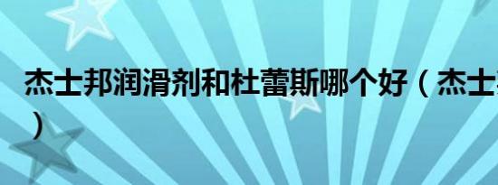 杰士邦润滑剂和杜蕾斯哪个好（杰士邦润滑剂）