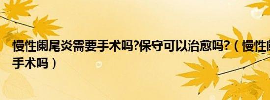 慢性阑尾炎需要手术吗?保守可以治愈吗?（慢性阑尾炎需要手术吗）