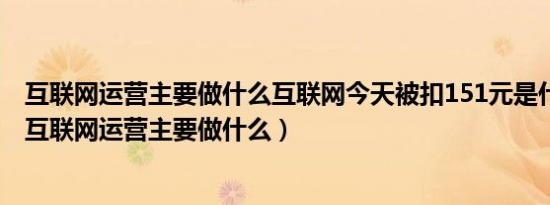 互联网运营主要做什么互联网今天被扣151元是什么意思?（互联网运营主要做什么）