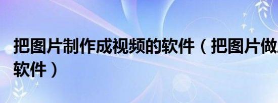 把图片制作成视频的软件（把图片做成视频的软件）