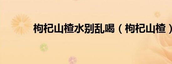 枸杞山楂水别乱喝（枸杞山楂）