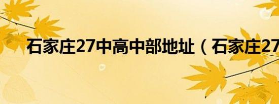 石家庄27中高中部地址（石家庄27中）