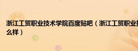 浙江工贸职业技术学院百度贴吧（浙江工贸职业技术学院怎么样）