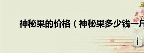 神秘果的价格（神秘果多少钱一斤）