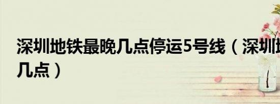 深圳地铁最晚几点停运5号线（深圳地铁最晚几点）