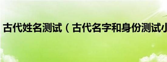 古代姓名测试（古代名字和身份测试小游戏）