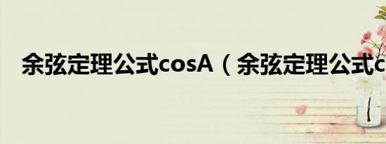 余弦定理公式cosA（余弦定理公式cosa）