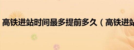 高铁进站时间最多提前多久（高铁进站时间）