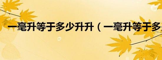 一毫升等于多少升升（一毫升等于多少升）