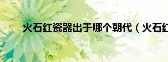 火石红瓷器出于哪个朝代（火石红）