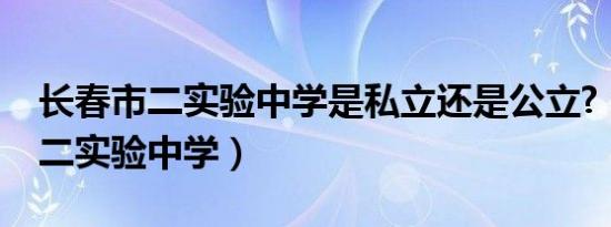 长春市二实验中学是私立还是公立?（长春市二实验中学）