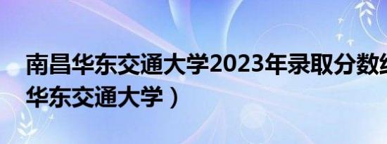 南昌华东交通大学2023年录取分数线（南昌华东交通大学）