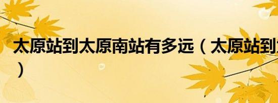 太原站到太原南站有多远（太原站到太原南站）