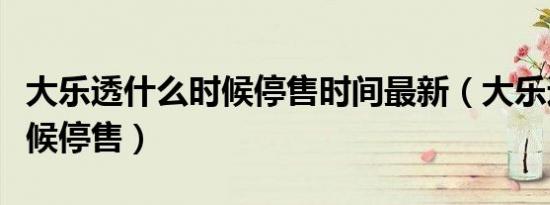 大乐透什么时候停售时间最新（大乐透什么时候停售）