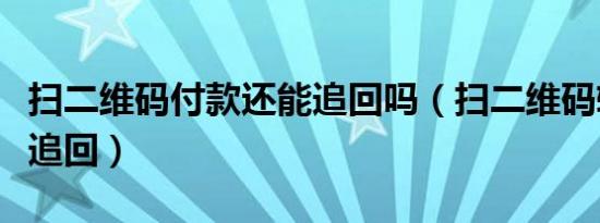 扫二维码付款还能追回吗（扫二维码转账怎样追回）