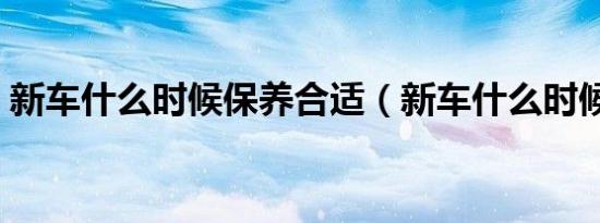 新车什么时候保养合适（新车什么时候保养）