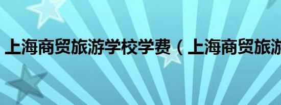 上海商贸旅游学校学费（上海商贸旅游学校）